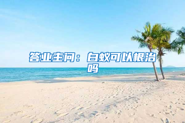 答業主問：白蟻可以根治嗎