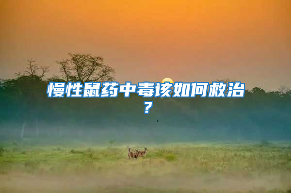 慢性鼠藥中毒該如何救治？