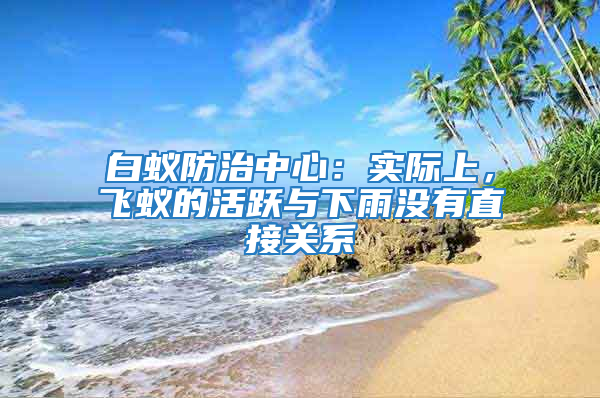 白蟻防治中心：實際上，飛蟻的活躍與下雨沒有直接關系