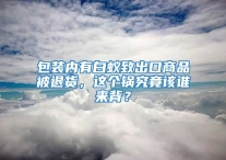 包裝內(nèi)有白蟻致出口商品被退貨，這個(gè)鍋究竟該誰(shuí)來(lái)背？