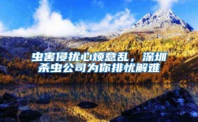 蟲(chóng)害侵?jǐn)_心煩意亂，深圳殺蟲(chóng)公司為你排憂解難